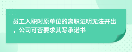 员工入职时原单位的离职证明无法开出，公司可否要求其写承诺书