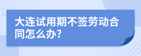 大连试用期不签劳动合同怎么办?