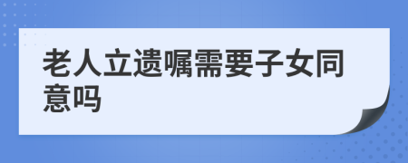 老人立遗嘱需要子女同意吗