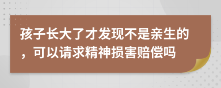 孩子长大了才发现不是亲生的，可以请求精神损害赔偿吗