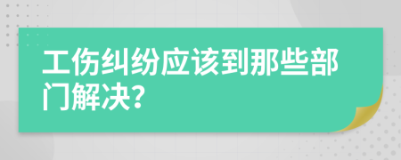 工伤纠纷应该到那些部门解决？