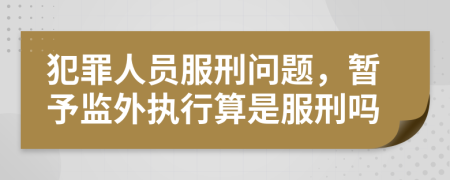 犯罪人员服刑问题，暂予监外执行算是服刑吗