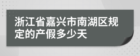 浙江省嘉兴市南湖区规定的产假多少天