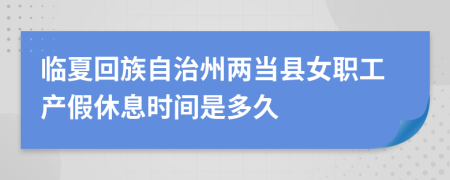 临夏回族自治州两当县女职工产假休息时间是多久