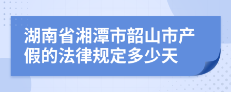 湖南省湘潭市韶山市产假的法律规定多少天