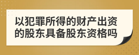 以犯罪所得的财产出资的股东具备股东资格吗