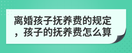 离婚孩子抚养费的规定，孩子的抚养费怎么算