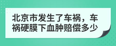 北京市发生了车祸，车祸硬膜下血肿赔偿多少