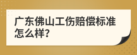 广东佛山工伤赔偿标准怎么样？