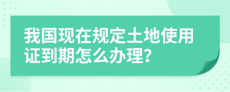 我国现在规定土地使用证到期怎么办理？