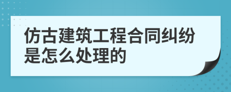 仿古建筑工程合同纠纷是怎么处理的