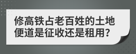 修高铁占老百姓的土地便道是征收还是租用？