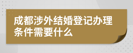 成都涉外结婚登记办理条件需要什么