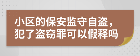 小区的保安监守自盗，犯了盗窃罪可以假释吗