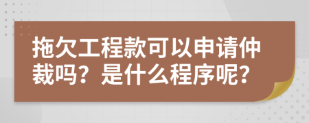 拖欠工程款可以申请仲裁吗？是什么程序呢？