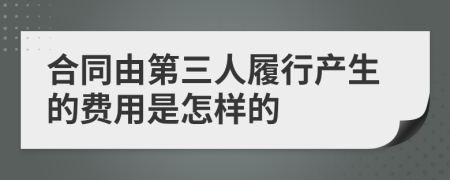 合同由第三人履行产生的费用是怎样的