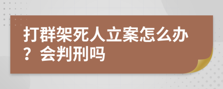 打群架死人立案怎么办？会判刑吗