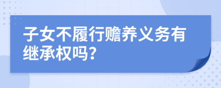 子女不履行赡养义务有继承权吗？