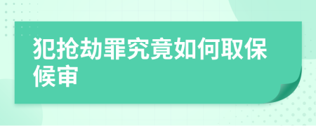 犯抢劫罪究竟如何取保候审