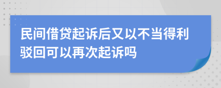 民间借贷起诉后又以不当得利驳回可以再次起诉吗