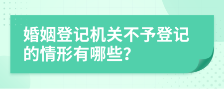 婚姻登记机关不予登记的情形有哪些？