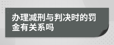 办理减刑与判决时的罚金有关系吗