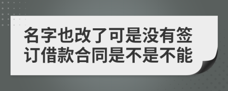 名字也改了可是没有签订借款合同是不是不能