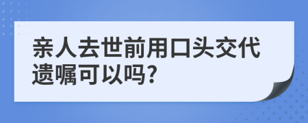 亲人去世前用口头交代遗嘱可以吗?