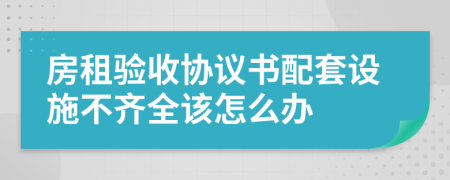房租验收协议书配套设施不齐全该怎么办