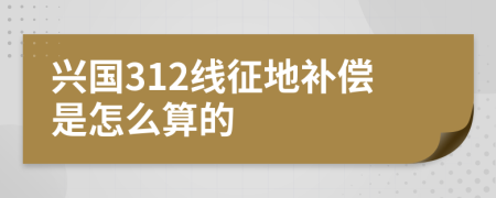 兴国312线征地补偿是怎么算的