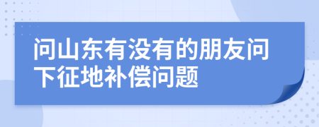 问山东有没有的朋友问下征地补偿问题