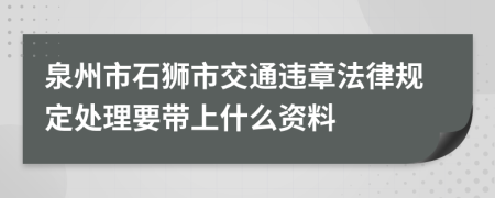 泉州市石狮市交通违章法律规定处理要带上什么资料