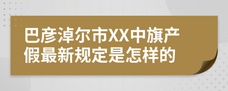 巴彦淖尔市XX中旗产假最新规定是怎样的