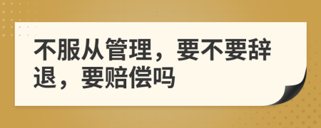 不服从管理，要不要辞退，要赔偿吗