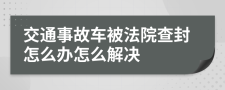 交通事故车被法院查封怎么办怎么解决