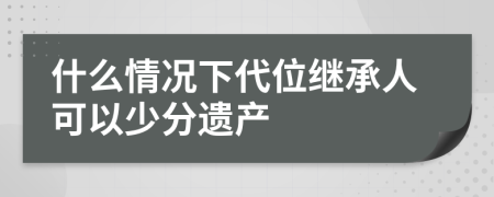 什么情况下代位继承人可以少分遗产