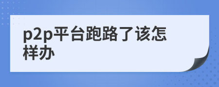 p2p平台跑路了该怎样办