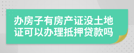 办房子有房产证没土地证可以办理抵押贷款吗