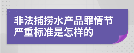 非法捕捞水产品罪情节严重标准是怎样的