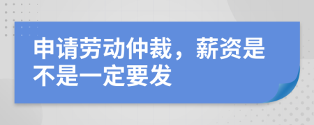 申请劳动仲裁，薪资是不是一定要发