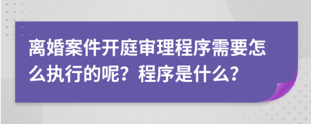 离婚案件开庭审理程序需要怎么执行的呢？程序是什么？