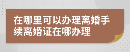 在哪里可以办理离婚手续离婚证在哪办理