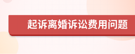 起诉离婚诉讼费用问题