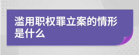 滥用职权罪立案的情形是什么