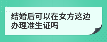 结婚后可以在女方这边办理准生证吗