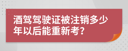 酒驾驾驶证被注销多少年以后能重新考？