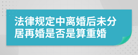 法律规定中离婚后未分居再婚是否是算重婚