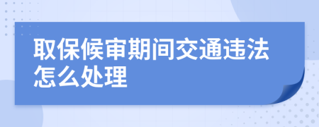 取保候审期间交通违法怎么处理