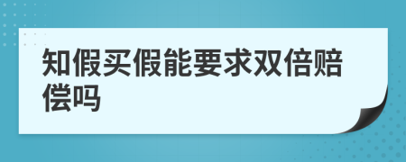 知假买假能要求双倍赔偿吗