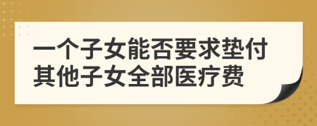 一个子女能否要求垫付其他子女全部医疗费